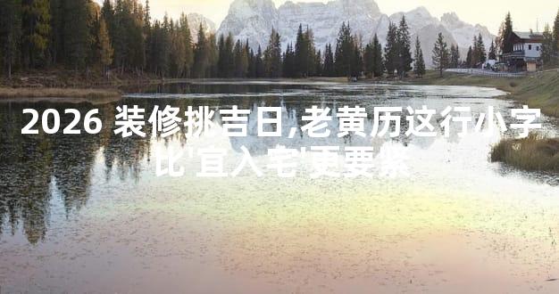 2026 装修挑吉日,老黄历这行小字比'宜入宅'更要紧